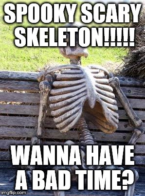 Waiting Skeleton | SPOOKY SCARY SKELETON!!!!! WANNA HAVE A BAD TIME? | image tagged in memes,waiting skeleton | made w/ Imgflip meme maker