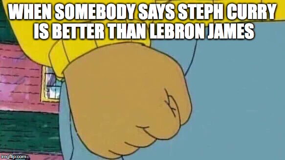 Arthur Fist Meme | WHEN SOMEBODY SAYS STEPH CURRY IS BETTER THAN LEBRON JAMES | image tagged in memes,arthur fist | made w/ Imgflip meme maker
