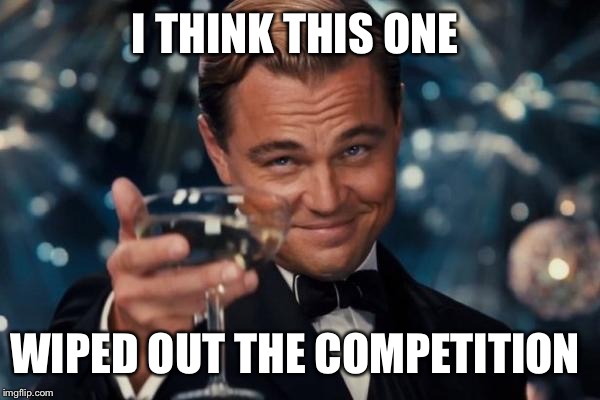 Leonardo Dicaprio Cheers Meme | I THINK THIS ONE WIPED OUT THE COMPETITION | image tagged in memes,leonardo dicaprio cheers | made w/ Imgflip meme maker