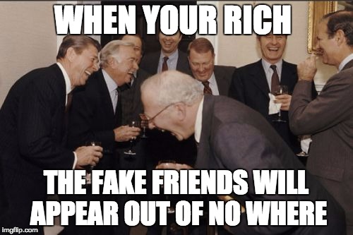 Laughing Men In Suits Meme | WHEN YOUR RICH; THE FAKE FRIENDS WILL APPEAR OUT OF NO WHERE | image tagged in memes,laughing men in suits | made w/ Imgflip meme maker