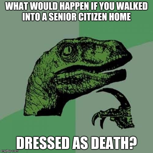 Philosoraptor | WHAT WOULD HAPPEN IF YOU WALKED INTO A SENIOR CITIZEN HOME; DRESSED AS DEATH? | image tagged in memes,philosoraptor | made w/ Imgflip meme maker