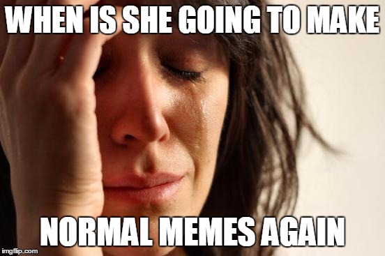 First World Problems Meme | WHEN IS SHE GOING TO MAKE NORMAL MEMES AGAIN | image tagged in memes,first world problems | made w/ Imgflip meme maker