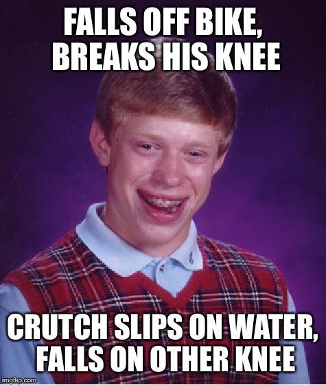 You can not make this crap up. And I was worried I'd have no inspiration to meme today.  | FALLS OFF BIKE, BREAKS HIS KNEE; CRUTCH SLIPS ON WATER, FALLS ON OTHER KNEE | image tagged in memes,bad luck brian | made w/ Imgflip meme maker