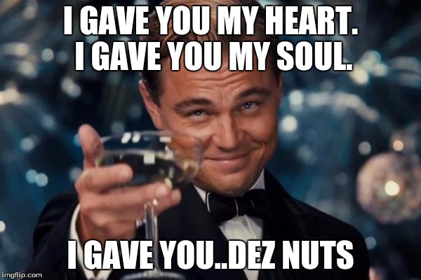 Leonardo Dicaprio Cheers Meme | I GAVE YOU MY HEART. I GAVE YOU MY SOUL. I GAVE YOU..DEZ NUTS | image tagged in memes,leonardo dicaprio cheers | made w/ Imgflip meme maker