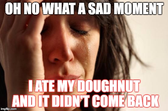 First World Problems | OH NO WHAT A SAD MOMENT; I ATE MY DOUGHNUT AND IT DIDN'T COME BACK | image tagged in memes,first world problems | made w/ Imgflip meme maker