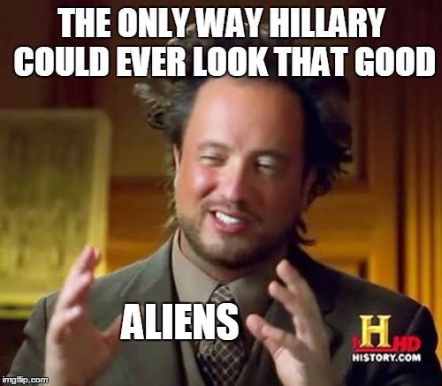 Ancient Aliens Meme | THE ONLY WAY HILLARY COULD EVER LOOK THAT GOOD ALIENS | image tagged in memes,ancient aliens | made w/ Imgflip meme maker