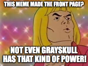 hemanfab | THIS MEME MADE THE FRONT PAGE? NOT EVEN GRAYSKULL HAS THAT KIND OF POWER! | image tagged in hemanfab | made w/ Imgflip meme maker