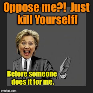 She doesn't require much: support her or die. | Oppose me?!  Just kill
Yourself! Before someone does it for me. | image tagged in memes,hillary clinton,kill yourself | made w/ Imgflip meme maker