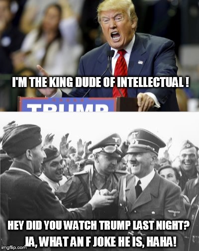 TRUMP INTELLECTUAL | I'M THE KING DUDE OF INTELLECTUAL ! HEY DID YOU WATCH TRUMP LAST NIGHT? JA, WHAT AN F JOKE HE IS, HAHA! | image tagged in donald trump,trump,trump 2016 | made w/ Imgflip meme maker