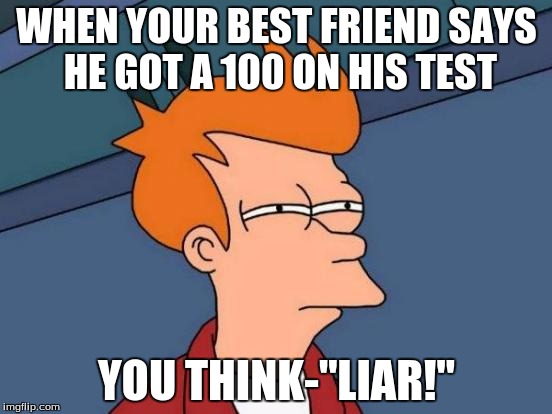 Futurama Fry | WHEN YOUR BEST FRIEND SAYS HE GOT A 100 ON HIS TEST; YOU THINK-"LIAR!" | image tagged in memes,futurama fry | made w/ Imgflip meme maker