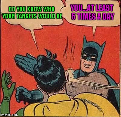 Batman Slapping Robin Meme | DO YOU KNOW WHO YOUR TARGETS WOULD BE YOU...AT LEAST 5 TIMES A DAY | image tagged in memes,batman slapping robin | made w/ Imgflip meme maker