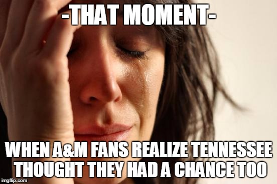 First World Problems | -THAT MOMENT-; WHEN A&M FANS REALIZE TENNESSEE THOUGHT THEY HAD A CHANCE TOO | image tagged in memes,first world problems | made w/ Imgflip meme maker