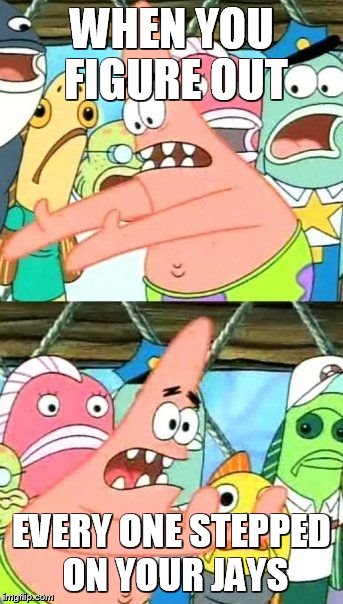Put It Somewhere Else Patrick Meme | WHEN YOU FIGURE OUT; EVERY ONE STEPPED ON YOUR JAYS | image tagged in memes,put it somewhere else patrick | made w/ Imgflip meme maker