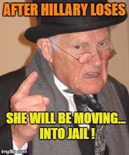 Back In My Day Meme | AFTER HILLARY LOSES SHE WILL BE MOVING... INTO JAIL ! | image tagged in memes,back in my day | made w/ Imgflip meme maker