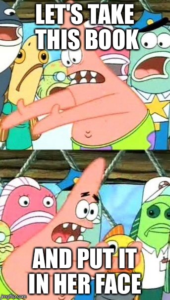Put It Somewhere Else Patrick Meme | LET'S TAKE THIS BOOK AND PUT IT IN HER FACE | image tagged in memes,put it somewhere else patrick | made w/ Imgflip meme maker
