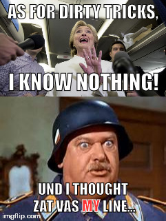 Sgt Clinton | AS FOR DIRTY TRICKS, I KNOW NOTHING! UND I THOUGHT ZAT VAS MY LINE... MY | image tagged in hillary,schultz | made w/ Imgflip meme maker