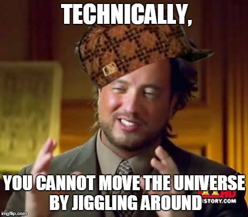 Ancient Aliens | TECHNICALLY, YOU CANNOT MOVE THE UNIVERSE BY JIGGLING AROUND | image tagged in memes,ancient aliens,scumbag | made w/ Imgflip meme maker