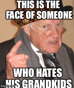 Back In My Day Meme | THIS IS THE FACE OF SOMEONE; WHO HATES HIS GRANDKIDS | image tagged in memes,back in my day,scumbag | made w/ Imgflip meme maker