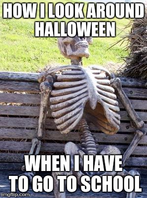 Waiting Skeleton Meme | HOW I LOOK AROUND HALLOWEEN; WHEN I HAVE TO GO TO SCHOOL | image tagged in memes,waiting skeleton | made w/ Imgflip meme maker