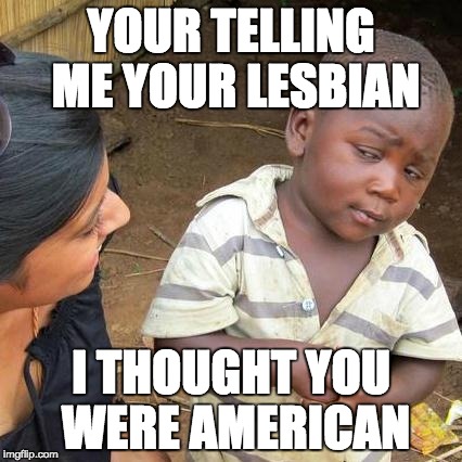Third World Skeptical Kid Meme | YOUR TELLING ME YOUR LESBIAN; I THOUGHT YOU WERE AMERICAN | image tagged in memes,third world skeptical kid | made w/ Imgflip meme maker