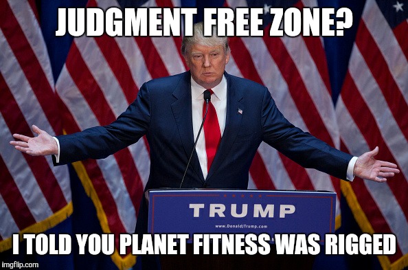 Donald Trump | JUDGMENT FREE ZONE? I TOLD YOU PLANET FITNESS WAS RIGGED | image tagged in donald trump | made w/ Imgflip meme maker