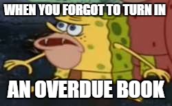 Spongegar | WHEN YOU FORGOT TO TURN IN; AN OVERDUE BOOK | image tagged in memes,spongegar | made w/ Imgflip meme maker