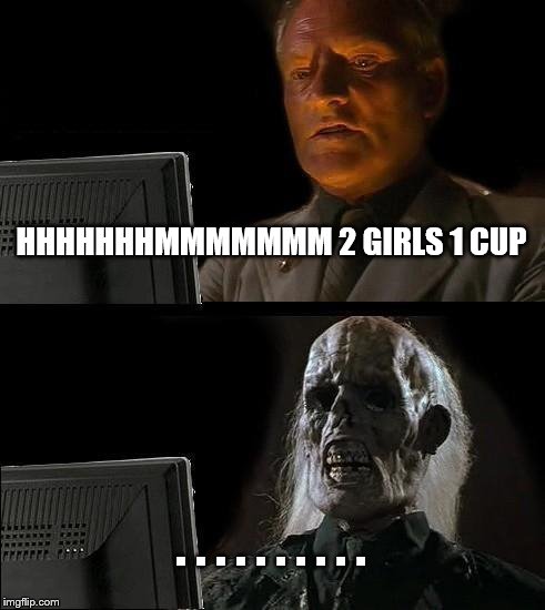 I'll Just Wait Here | HHHHHHHMMMMMMM 2 GIRLS 1 CUP; . . . . . . . . . . | image tagged in memes,ill just wait here | made w/ Imgflip meme maker
