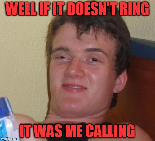 10 Guy Meme | WELL IF IT DOESN'T RING IT WAS ME CALLING | image tagged in memes,10 guy | made w/ Imgflip meme maker