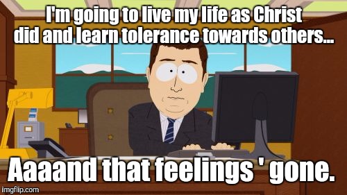 Aaaaand Its Gone | I'm going to live my life as Christ did and learn tolerance towards others... Aaaand that feelings ' gone. | image tagged in memes,aaaaand its gone | made w/ Imgflip meme maker