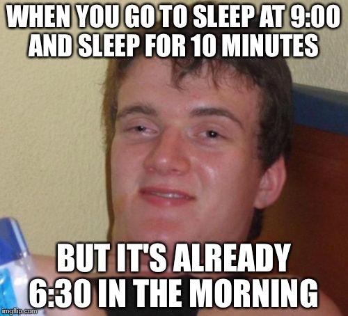 10 Guy Meme | WHEN YOU GO TO SLEEP AT 9:00 AND SLEEP FOR 10 MINUTES; BUT IT'S ALREADY 6:30 IN THE MORNING | image tagged in memes,10 guy | made w/ Imgflip meme maker