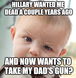 Skeptical Baby | HILLARY WANTED ME DEAD A COUPLE YEARS AGO; AND NOW WANTS TO TAKE MY DAD'S GUN? | image tagged in memes,skeptical baby | made w/ Imgflip meme maker
