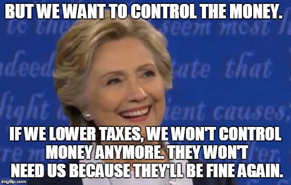 hillary smile | BUT WE WANT TO CONTROL THE MONEY. IF WE LOWER TAXES, WE WON'T CONTROL MONEY ANYMORE. THEY WON'T NEED US BECAUSE THEY'LL BE FINE AGAIN. | image tagged in hillary smile | made w/ Imgflip meme maker