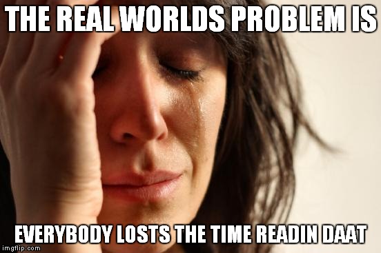 First World Problems | THE REAL WORLDS PROBLEM IS; EVERYBODY LOSTS THE TIME READIN DAAT | image tagged in memes,first world problems | made w/ Imgflip meme maker