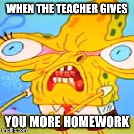 WHEN THE TEACHER GIVES; YOU MORE HOMEWORK | image tagged in spongebob | made w/ Imgflip meme maker