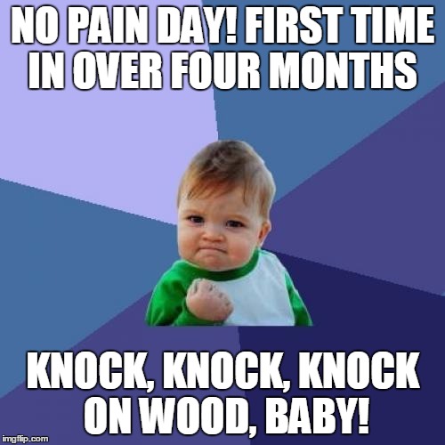 WHEN YOU GET OLD EVERY NO PAIN DAY IS A GREAT DAY! | NO PAIN DAY! FIRST TIME IN OVER FOUR MONTHS; KNOCK, KNOCK, KNOCK ON WOOD, BABY! | image tagged in memes,sucess kid,no pain | made w/ Imgflip meme maker