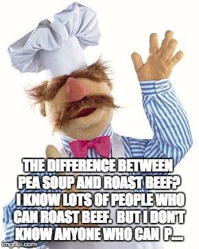 Swedish Chef | THE DIFFERENCE BETWEEN PEA SOUP AND ROAST BEEF?  I KNOW LOTS OF PEOPLE WHO CAN ROAST BEEF.  BUT I DON'T KNOW ANYONE WHO CAN  P.... | image tagged in swedish chef | made w/ Imgflip meme maker