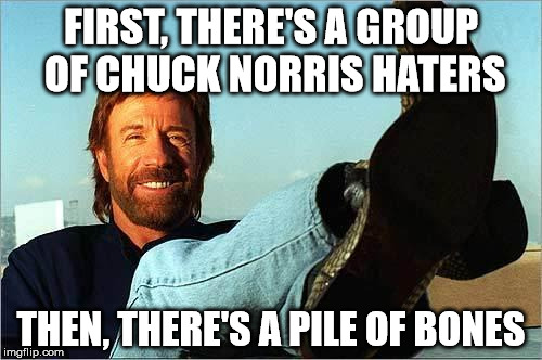 Chuck Norris Says | FIRST, THERE'S A GROUP OF CHUCK NORRIS HATERS; THEN, THERE'S A PILE OF BONES | image tagged in chuck norris says | made w/ Imgflip meme maker