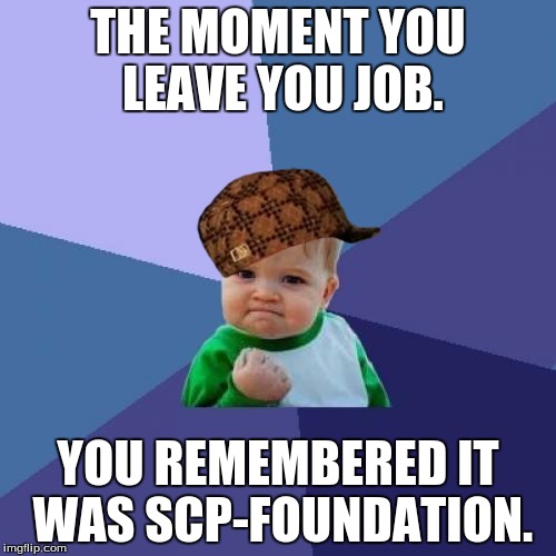 Success Kid | THE MOMENT YOU LEAVE YOU JOB. YOU REMEMBERED IT WAS SCP-FOUNDATION. | image tagged in memes,success kid,scumbag | made w/ Imgflip meme maker