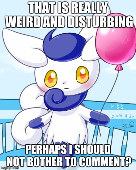 Meowstic | THAT IS REALLY WEIRD AND DISTURBING PERHAPS I SHOULD NOT BOTHER TO COMMENT? | image tagged in meowstic | made w/ Imgflip meme maker
