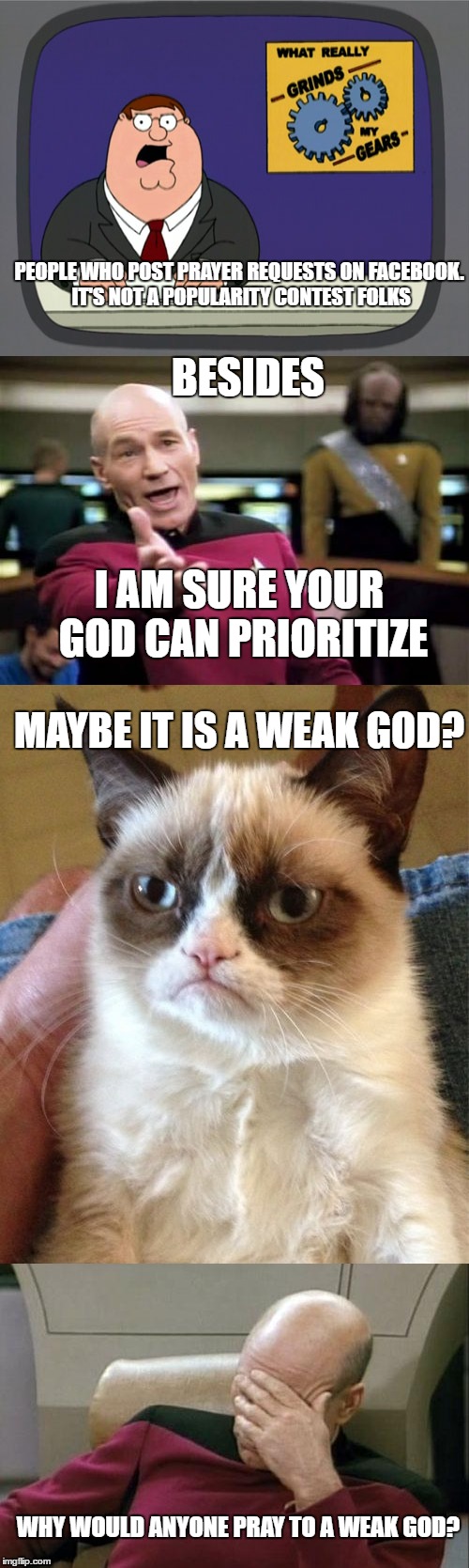 prayer | BESIDES; PEOPLE WHO POST PRAYER REQUESTS ON FACEBOOK. IT'S NOT A POPULARITY CONTEST FOLKS; I AM SURE YOUR GOD CAN PRIORITIZE; MAYBE IT IS A WEAK GOD? WHY WOULD ANYONE PRAY TO A WEAK GOD? | image tagged in funny | made w/ Imgflip meme maker