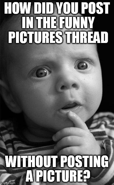 Confused baby | HOW DID YOU POST IN THE FUNNY PICTURES THREAD; WITHOUT POSTING A PICTURE? | image tagged in confused baby | made w/ Imgflip meme maker