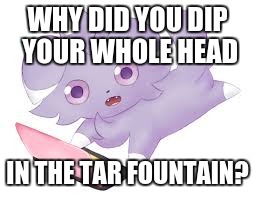 WHY DID YOU DIP YOUR WHOLE HEAD IN THE TAR FOUNTAIN? | image tagged in espurr ds | made w/ Imgflip meme maker