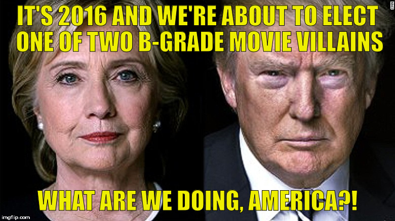 Hillary Trump | IT'S 2016 AND WE'RE ABOUT TO ELECT ONE OF TWO B-GRADE MOVIE VILLAINS; WHAT ARE WE DOING, AMERICA?! | image tagged in hillary trump | made w/ Imgflip meme maker