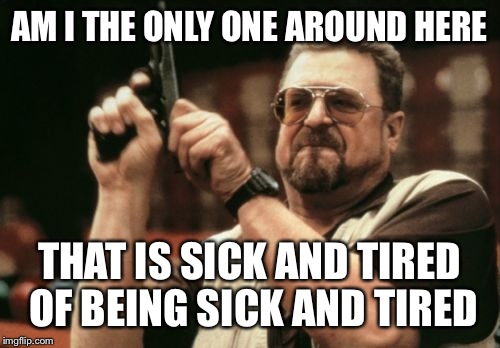 Am I The Only One Around Here Meme | AM I THE ONLY ONE AROUND HERE; THAT IS SICK AND TIRED OF BEING SICK AND TIRED | image tagged in memes,am i the only one around here | made w/ Imgflip meme maker