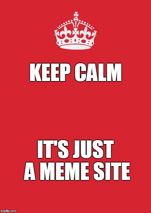 KEEP CALM IT'S JUST A MEME SITE | made w/ Imgflip meme maker