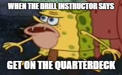caveman spongebob | WHEN THE DRILL INSTRUCTOR SAYS; GET ON THE QUARTERDECK | image tagged in caveman spongebob | made w/ Imgflip meme maker