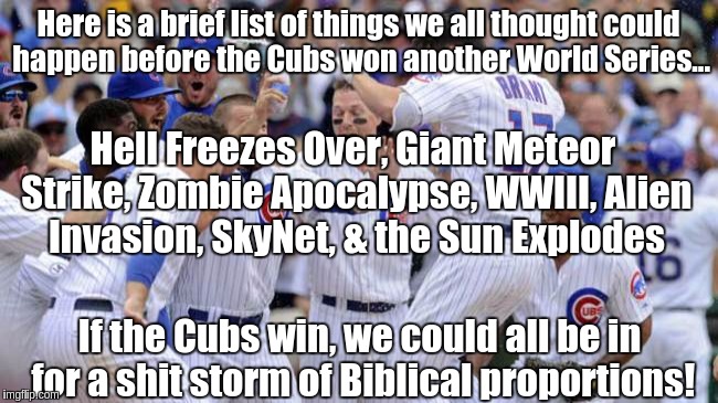 Cubs | Here is a brief list of things we all thought could happen before the Cubs won another World Series... Hell Freezes Over, Giant Meteor Strike, Zombie Apocalypse, WWIII, Alien Invasion, SkyNet, & the Sun Explodes; If the Cubs win, we could all be in for a shit storm of Biblical proportions! | image tagged in cubs | made w/ Imgflip meme maker