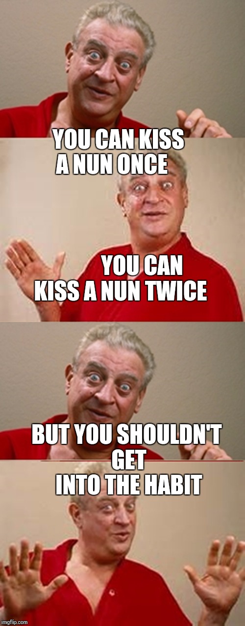 Bad Pun Rodney Dangerfield | YOU CAN KISS A NUN ONCE



                                                    
YOU CAN KISS A NUN TWICE; BUT YOU SHOULDN'T GET INTO THE HABIT | image tagged in bad pun rodney dangerfield | made w/ Imgflip meme maker