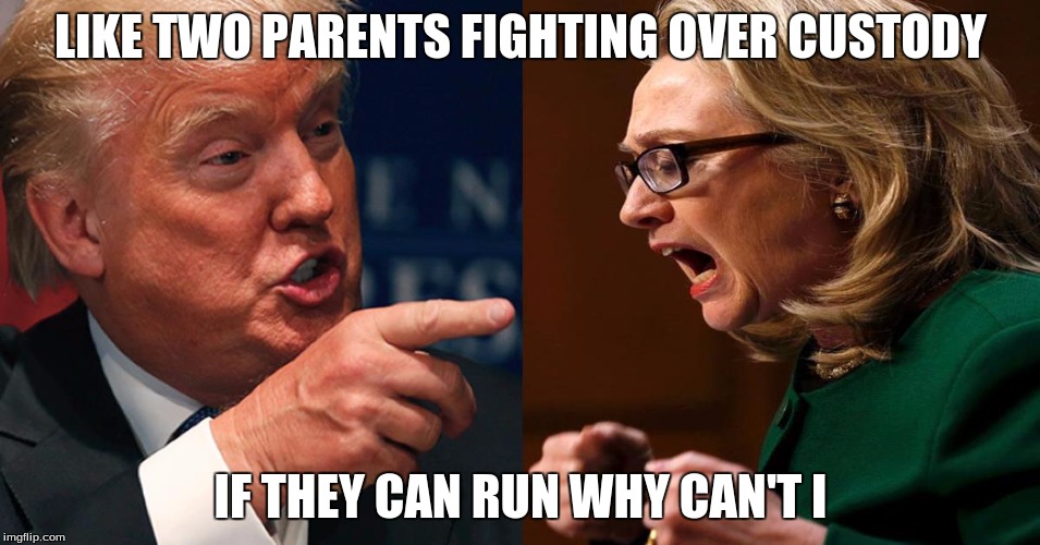 HILLARY TRUMP | LIKE TWO PARENTS FIGHTING OVER CUSTODY; IF THEY CAN RUN WHY CAN'T I | image tagged in hillary trump | made w/ Imgflip meme maker