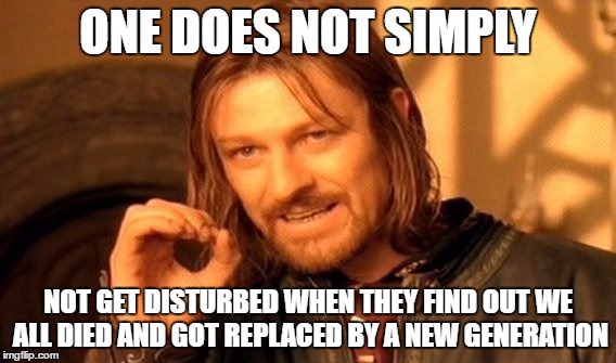 One Does Not Simply Meme | ONE DOES NOT SIMPLY; NOT GET DISTURBED WHEN THEY FIND OUT WE ALL DIED AND GOT REPLACED BY A NEW GENERATION | image tagged in memes,one does not simply | made w/ Imgflip meme maker